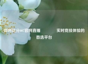 即时比分007官网直播🥉实时竞技体验的首选平台
