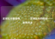 足球比分最悬殊👈足球比分的极致——悬殊对决