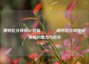 即时比分球探007旧版🏐即时比分球探007旧版的魅力与启示