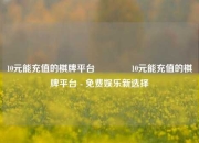 10元能充值的棋牌平台🥉10元能充值的棋牌平台 - 免费娱乐新选择