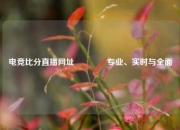 电竞比分直播网址🌈专业、实时与全面