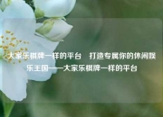大家乐棋牌一样的平台⚾打造专属你的休闲娱乐王国——大家乐棋牌一样的平台