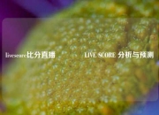 livescore比分直播👍LIVE SCORE 分析与预测