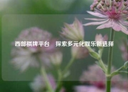 西部棋牌平台⚾探索多元化娱乐新选择