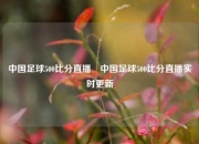 中国足球500比分直播⚾中国足球500比分直播实时更新