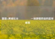 雷霆vs黄蜂比分🎖️一场激情四溢的篮球盛宴