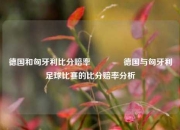 德国和匈牙利比分赔率👈德国与匈牙利足球比赛的比分赔率分析