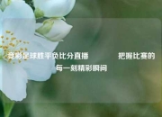 竞彩足球胜平负比分直播🏐把握比赛的每一刻精彩瞬间