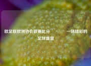 欧足联欧洲协会联赛比分🌈一场精彩的足球盛宴