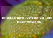 竞彩篮球nba比分直播⚾竞彩篮球与NBA比分直播，一场精彩对决的实时追踪