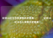 足球188比分怎样查看历史赛果🥎足球188比分怎么查看历史赛果