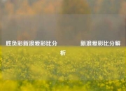 胜负彩新浪爱彩比分🥎新浪爱彩比分解析