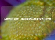 波胆对比分析⚽市场策略与竞争优势的较量