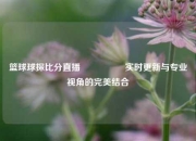 篮球球探比分直播🎖️实时更新与专业视角的完美结合