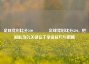 足球竞彩比分500🏆足球竞彩比分500，把握胜负的关键在于掌握技巧与策略