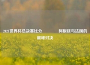 2021世界杯总决赛比分🏆阿根廷与法国的巅峰对决