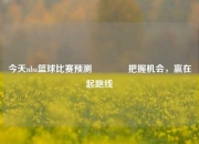 今天nba篮球比赛预测🌈把握机会，赢在起跑线