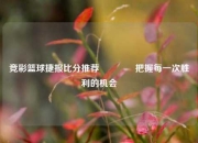 竞彩篮球捷报比分推荐🌈把握每一次胜利的机会