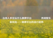 台州人多在玩什么棋牌平台👈休闲娱乐新风尚——棋牌平台的流行趋势