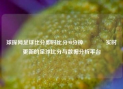 球探网足球比分即时比分90分钟🥎实时更新的足球比分与数据分析平台