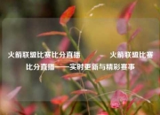 火箭联盟比赛比分直播🏅火箭联盟比赛比分直播——实时更新与精彩赛事