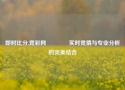 即时比分,竞彩网🏅实时竞猜与专业分析的完美结合