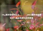 190gg踢球者即时比分🥎190GG踢球者即时比分 - 精准预测与实时更新