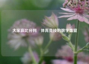 大家赢比分网⚾体育竞技的数字盛宴