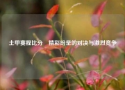 土甲赛程比分⚾精彩纷呈的对决与激烈竞争