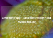 99足球即时比分网⚾99足球即时比分网助力球迷了解最新赛事动态