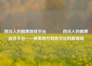 四川人的棋牌游戏平台🥇四川人的棋牌游戏平台——探索地方特色文化的新领域