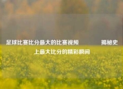 足球比赛比分最大的比赛视频🏅揭秘史上最大比分的精彩瞬间