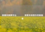 新葡京棋牌平台🏆探索未来娱乐的新篇章