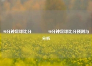 90分钟足球比分👉90分钟足球比分预测与分析