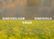 欧洲杯实时比分结果👈欧洲杯实时比分结果追踪