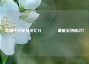 欧洲杯冠军预测比分🥎谁能笑到最后？
