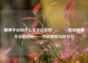 棋牌平台叫什么名字比较好🏆选择棋牌平台的名称——寻找独特与吸引力