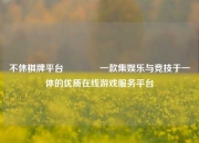 不休棋牌平台🥈一款集娱乐与竞技于一体的优质在线游戏服务平台
