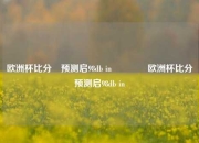 欧洲杯比分⚽预测启98db in🥎欧洲杯比分⚽预测启98db in