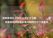 球探体育比分即时足球比分下载🎖️实时更新足球比赛数据与即时比分下载服务