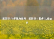 墨西哥vs特多比分结果⚽墨西哥 vs 特多 比分结果