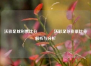 沃彩足球彩票比分🏅沃彩足球彩票比分解析与分析