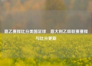意乙赛程比分美国足球⚾意大利乙级联赛赛程与比分更新
