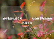 蜂鸟电竞比分官网👍专业赛事与数据的权威平台