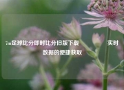 7m足球比分即时比分旧版下载🎖️实时数据的便捷获取