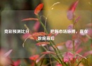 竞彩预测比分⚽👍把握市场脉搏，赢在数据背后
