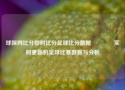 球探网比分即时比分足球比分数据🏀实时更新的足球比赛数据与分析