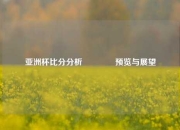 亚洲杯比分分析🌈预览与展望