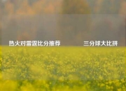 热火对雷霆比分推荐🏐三分球大比拼