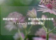 澳超近期比分🥉澳大利亚超级足球联赛（A-League）近期比分播报